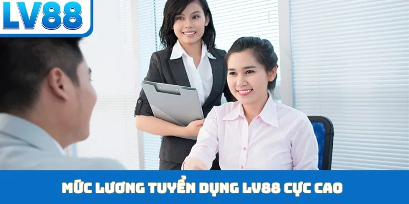 Mức lương tuyển dụng LV88 cực cao