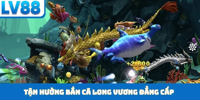 Tận hưởng bắn cá Long Vương đẳng cấp