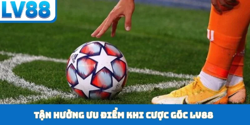Tận hưởng ưu điểm khi cược góc LV88